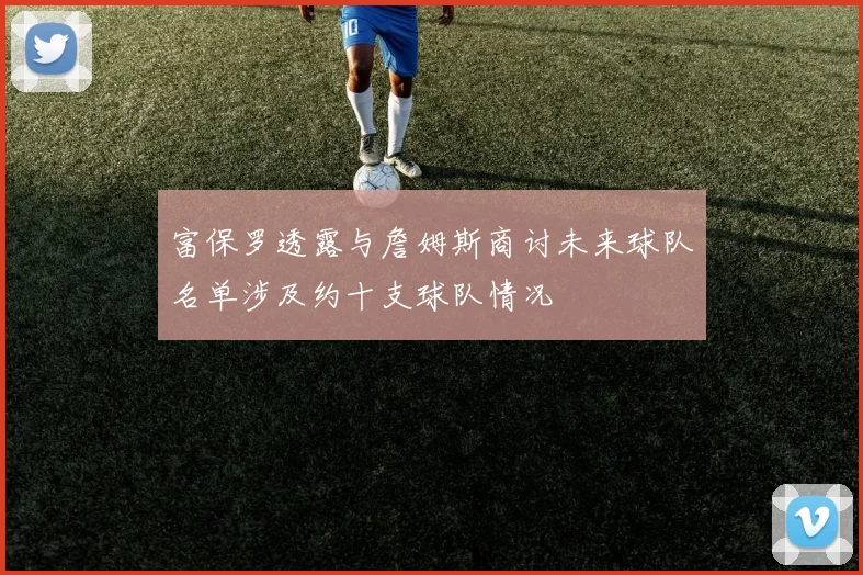 富保罗透露与詹姆斯商讨未来球队名单涉及约十支球队情况