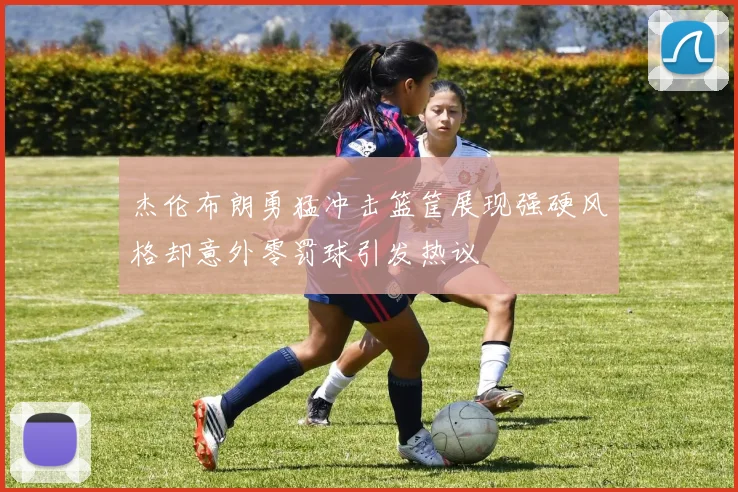 杰伦布朗勇猛冲击篮筐展现强硬风格却意外零罚球引发热议