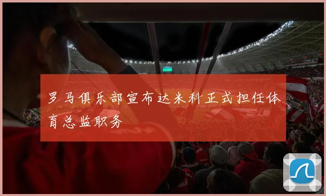 罗马俱乐部宣布达米科正式担任体育总监职务