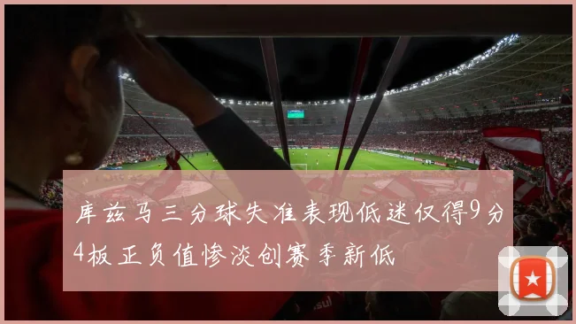 库兹马三分球失准表现低迷仅得9分4板正负值惨淡创赛季新低