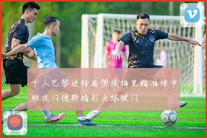 十人巴黎逆转局势埃梅里精准传中助攻门德斯精彩头球破门