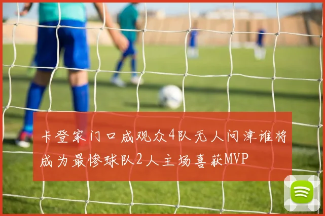 卡登家门口成观众4队无人问津谁将成为最惨球队2人主场喜获MVP