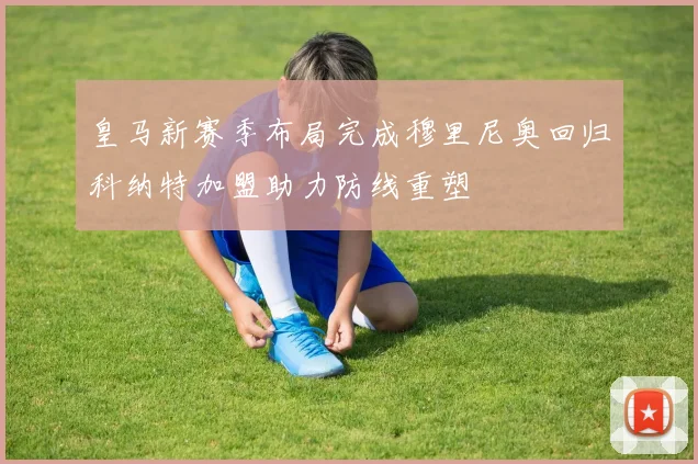 皇马新赛季布局完成穆里尼奥回归科纳特加盟助力防线重塑