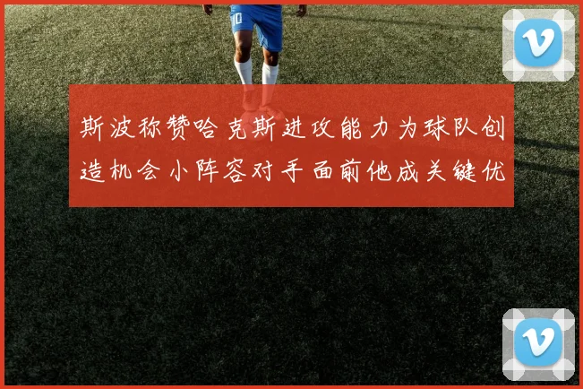 斯波称赞哈克斯进攻能力为球队创造机会小阵容对手面前他成关键优势