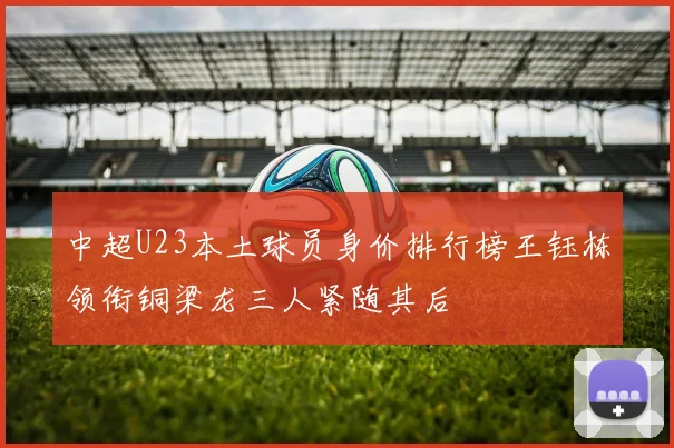 中超U23本土球员身价排行榜王钰栋领衔铜梁龙三人紧随其后