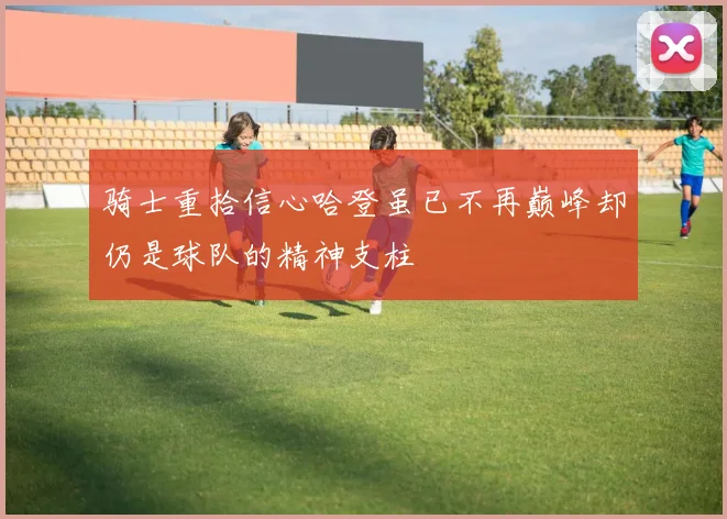 骑士重拾信心哈登虽已不再巅峰却仍是球队的精神支柱