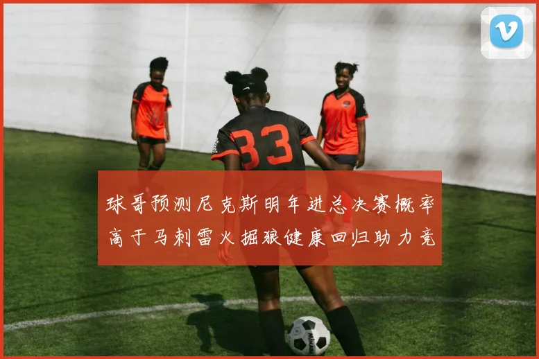 球哥预测尼克斯明年进总决赛概率高于马刺雷火掘狼健康回归助力竞争