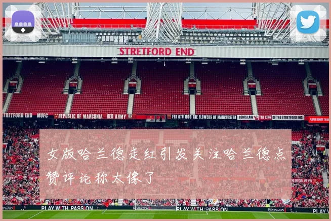 女版哈兰德走红引发关注哈兰德点赞评论称太像了