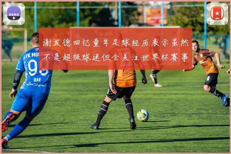 谢泼德回忆童年足球经历表示虽然不是超级球迷但会关注世界杯赛事