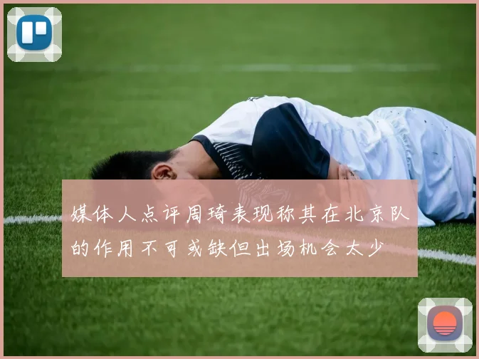 媒体人点评周琦表现称其在北京队的作用不可或缺但出场机会太少