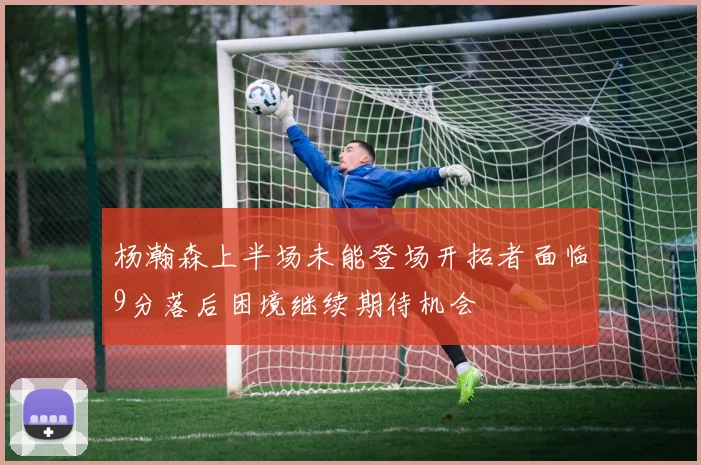 杨瀚森上半场未能登场开拓者面临9分落后困境继续期待机会