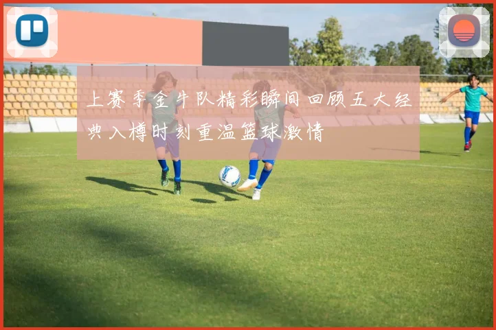 上赛季金牛队精彩瞬间回顾五大经典入樽时刻重温篮球激情