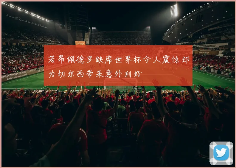 若昂佩德罗缺席世界杯令人震惊却为切尔西带来意外利好
