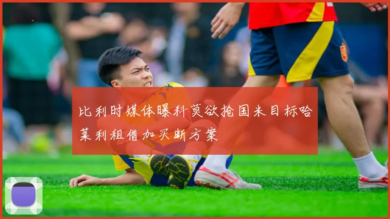 比利时媒体曝科莫欲抢国米目标哈莱利租借加买断方案