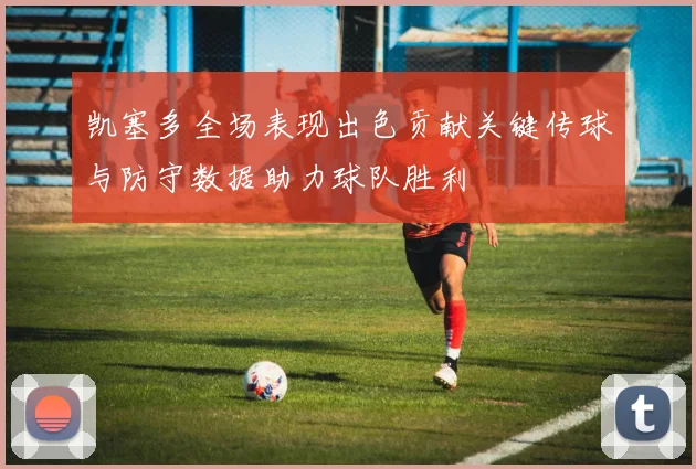 凯塞多全场表现出色贡献关键传球与防守数据助力球队胜利