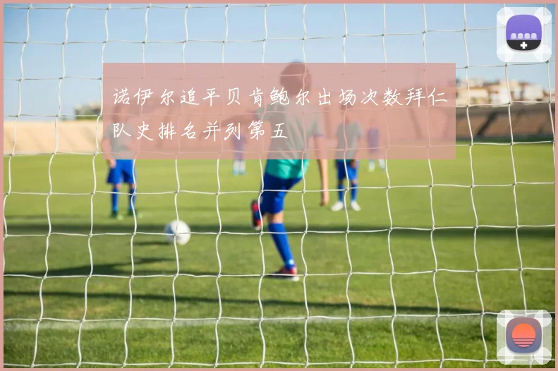 诺伊尔追平贝肯鲍尔出场次数拜仁队史排名并列第五