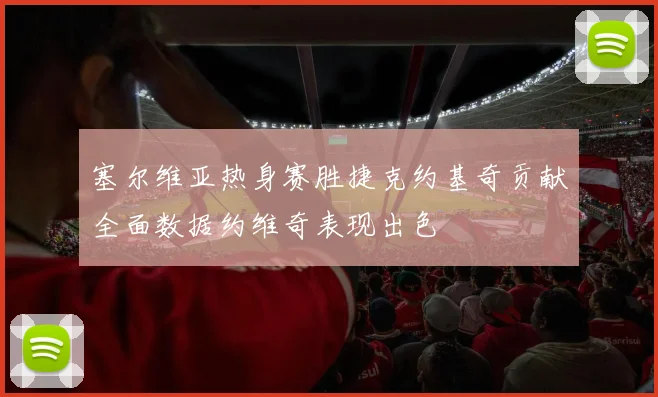 塞尔维亚热身赛胜捷克约基奇贡献全面数据约维奇表现出色