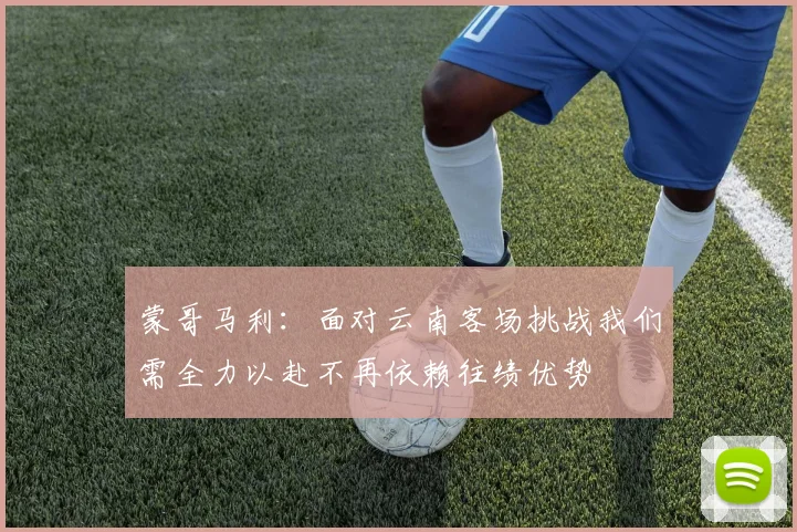 蒙哥马利：面对云南客场挑战我们需全力以赴不再依赖往绩优势