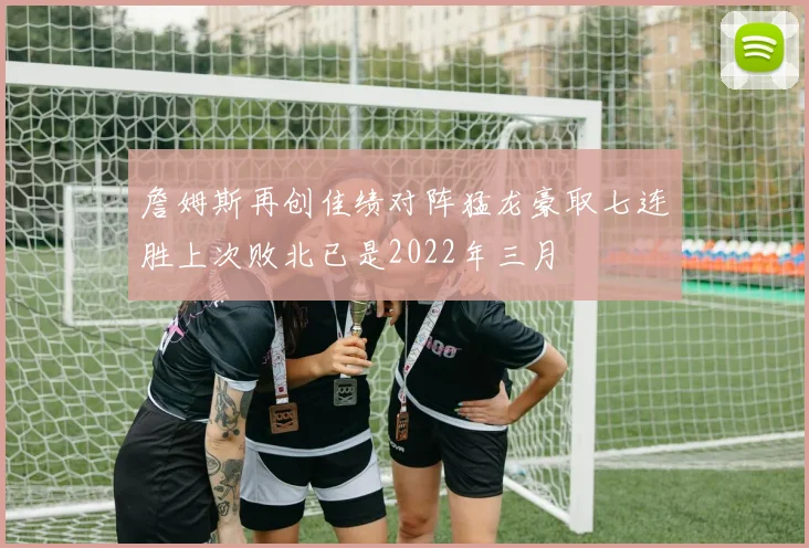 詹姆斯再创佳绩对阵猛龙豪取七连胜上次败北已是2022年三月