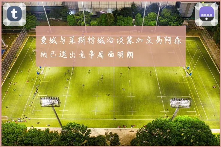 曼城与莱斯特城洽谈蒙加交易阿森纳已退出竞争局面明朗