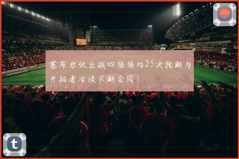 塞布尔仅出战四场场均25次抢断与开拓者洽谈买断合同