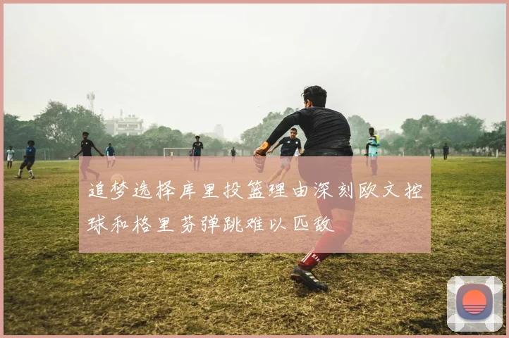 追梦选择库里投篮理由深刻欧文控球和格里芬弹跳难以匹敌