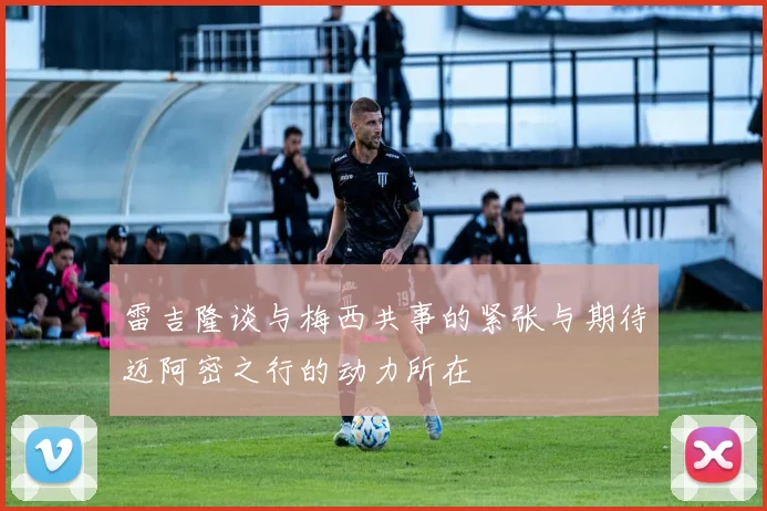 雷吉隆谈与梅西共事的紧张与期待迈阿密之行的动力所在