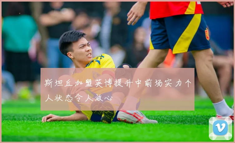 斯坦丘加盟英博提升中前场实力个人状态令人放心