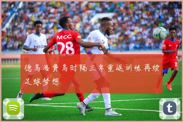 德乌洛费乌时隔三年重返训练再续足球梦想