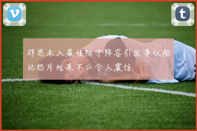 邓恩未入最佳防守阵容引发争议船记怒斥结果不公令人震惊