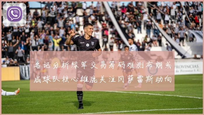 名记分析绿军交易筹码难测布朗或成球队核心雄鹿关注冈萨雷斯动向